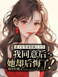 妻子让堂弟替我上大学，我同意后她却后悔了！小说(完结)-江悦何清辰章节阅读

