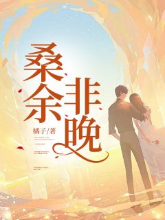 橘子写的小说桑余非晚在线阅读
