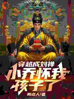 《穿越成刘禅，小乔怀我孩子了》快手热推刘禅小乔免费阅读
