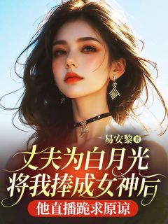 爆款热文陆安明姜清宁在线阅读-《丈夫为白月光将我捧成女神后，他直播跪求原谅》全章节列表
