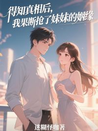 得知真相后，我果断抢了妹妹的姻缘小说_得知真相后，我果断抢了妹妹的姻缘小说结局阅读
