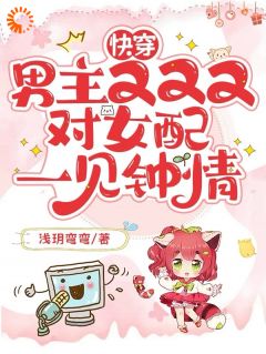 快穿：男主又又又对女配一见钟情(浅玥弯弯)最佳创作小说全文在线阅读
