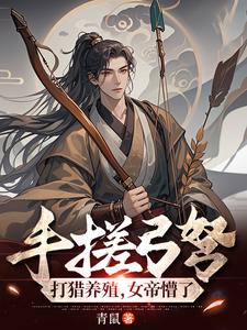 手搓弓弩，打猎养殖，女帝懵了周正宋晚南全本小说（手搓弓弩，打猎养殖，女帝懵了）全章节小说目录阅读
