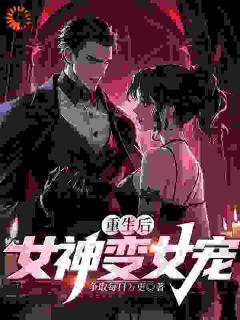抖音爆款重生后，女神变女宠完整小说（全文阅读）
