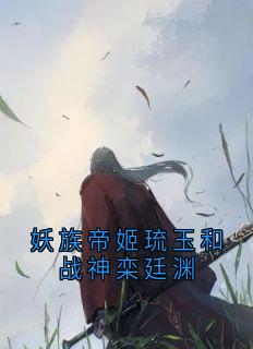 妖族帝姬琉玉和战神栾廷渊知乎后续免费试读
