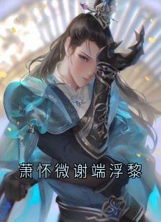 萧怀微谢端浮黎免费阅读全文，主角浮黎怀微小说完整版最新章节
