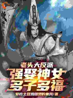老头大反派：强娶神女，多子多福（全本）王邪洛寒潇完整章节列表免费阅读
