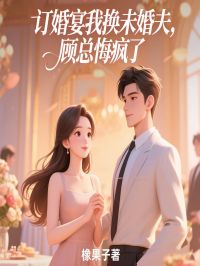 作者橡果子写的订婚宴我换未婚夫，顾总悔疯了小说大结局全章节阅读
