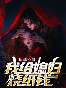 优质新书阴魂不散，我给媳妇烧纸钱最新章节小说全文阅读
