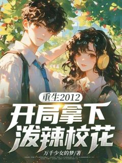 重生2012，开局拿下泼辣校花小说百度云完整章节列表免费阅读
