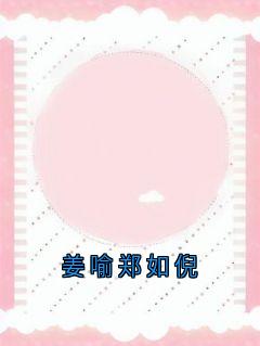 主角姜喻郑如倪小说完整版最新章节-姜喻郑如倪免费阅读全文
