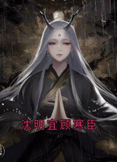 书荒必备《沈明宜顾寒臣》全文章节阅读
