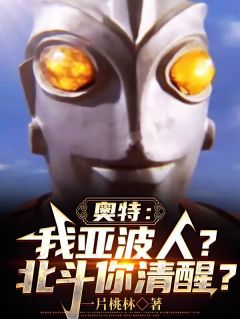 【抖音热推】亚波柒北斗全文在线阅读-《奥特：我亚波人？北斗你清醒？》全章节目录

