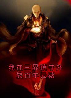 主角是云薇雀儿的小说叫什么《我在三界镇守外族百年云薇》免费全文阅读
