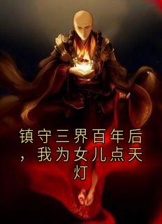 镇守三界百年后，我为女儿点天灯大结局阅读 云薇雀儿小说在线章节
