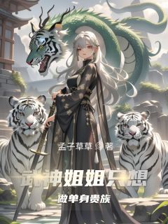 《武神姐姐只想做单身贵族》by孟子草草(轩辕啸风阮魅)未删节免费阅读

