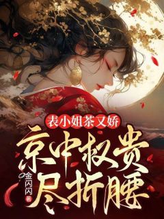 表小姐茶又娇，京中权贵尽折腰小说_表小姐茶又娇，京中权贵尽折腰小说结局阅读
