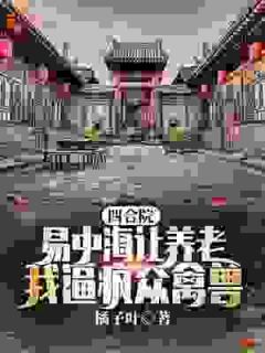 四合院：易中海让养老？我逼疯众禽兽小说百度云完整章节列表免费阅读
