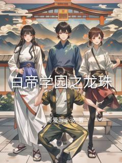 抖音完结《白帝学园之龙珠》梓琪刘杰(全文在线阅读)
