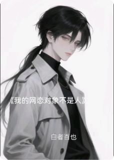 抖音爆款我的网恋对象不是人完整小说（全文阅读）
