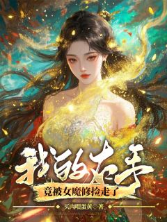 抖音热推小说《捡到意外之臂后，女魔修无敌了》全文在线阅读
