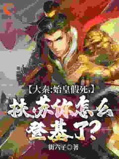 抖音小说《大秦:始皇假死，扶苏你怎么登基了？》主角扶苏蒙恬全文小说免费阅读
