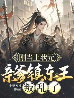 《刚当上状元，亲爹镇东王叛乱了》最新章节免费阅读by十里刀神无广告小说
