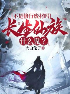 不是修行废材吗，长生仙族什么鬼？(大白兔子)最佳创作小说全文在线阅读

