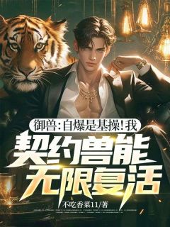 抖音爆款御兽：自爆是基操！我，契约兽能无限复活！完整小说（全文阅读）
