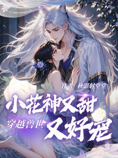 抖音热推小说《穿越兽世：小花神又甜又好宠》全文在线阅读

