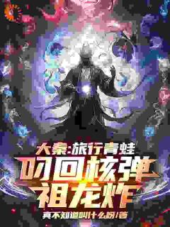 抖音小说《大秦：旅行青蛙叼回核弹，祖龙炸》主角赢天嬴政全文小说免费阅读
