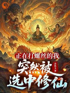 【抖音热推】王鹏程张翔宇全文在线阅读-《正在打螺丝的我，突然被选中修仙》全章节目录
