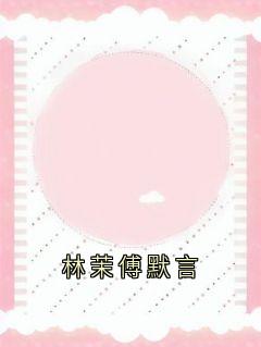 好看的林茉傅默言小说，主角林茉傅默言最新章节阅读
