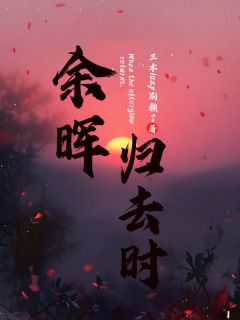 三木lazy别赖了的小说《余晖归去时》全文阅读
