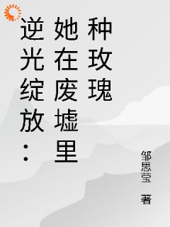 《逆光绽放：她在废墟里种玫瑰》by邹思莹(林深陆沉)未删节免费阅读
