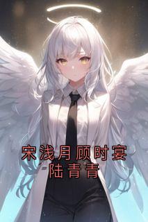(精品)宋浅月顾时宴陆青青小说
