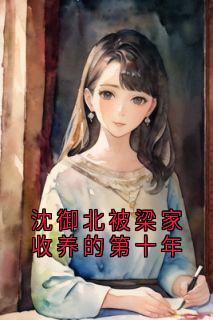 (独家)沈御北被梁家收养的第十年沈御北秦知若小说
