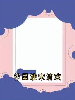 【热文】《书名》主角宋清欢祁墨淮小说全集免费阅读
