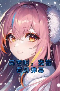 全章节小说高考时，我能看到弹幕佚名最新阅读
