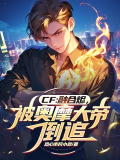 《CF：融合烬，被奥摩大帝倒追》周源陈龙野-小说未删减阅读
