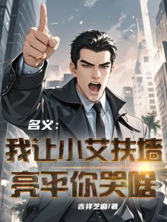 名义：我让小艾扶墙，亮平你哭啥小说在线阅读，主角祁同伟孟钰精彩段落最新篇
