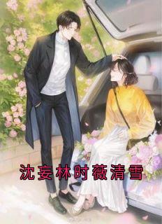 白清雪沈妄时薇全集小说_沈妄林时薇清雪完结版阅读

