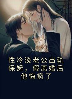 佚名写的小说性冷淡老公出轨保姆，假离婚后他悔疯了在线阅读
