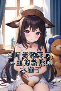 完整版《白月光没死成，男主的救赎剧本崩了》阮欣悦韩澈沈若瑜程意涵小说免费在线阅读
