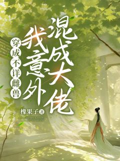 书荒必备《穿成不详雌兽，我意外混成大佬》全文章节阅读
