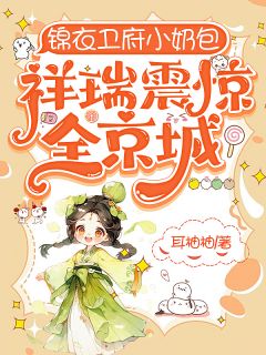 《锦衣卫府小奶包，祥瑞震惊全京城》免费章节锦衣卫府小奶包，祥瑞震惊全京城点我搜索全章节小说
