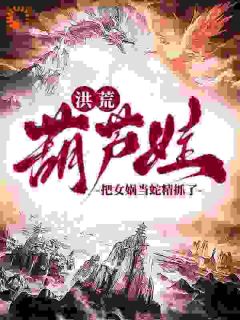 陆青阳大娃全章节阅读-洪荒：葫芦娃，把女娲当蛇精抓了全文分享阅读
