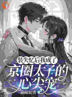 【抖音】装失忆后我成了京圈太子的心尖宠全文阅读
