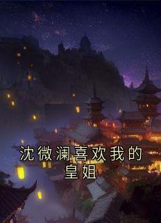 沈微澜喜欢我的皇姐小说免费版阅读抖音热文
