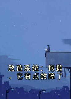 改造系统：抱歉，它有点故障了抖音全本小说顾旭年雷娇娇抖音免费章节阅读
